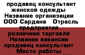 продавец-консультант женской одежды › Название организации ­ ООО Сардана › Отрасль предприятия ­ розничная торговля › Название вакансии ­ продавец-консультант › Место работы ­ индустриальный, ТРЦ Европа › Подчинение ­ управляющему › Минимальный оклад ­ 7 500 › Максимальный оклад ­ 32 000 › Возраст от ­ 30 › Возраст до ­ 50 - Алтайский край, Барнаул г. Работа » Вакансии   . Алтайский край